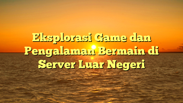 Eksplorasi Game dan Pengalaman Bermain di Server Luar Negeri