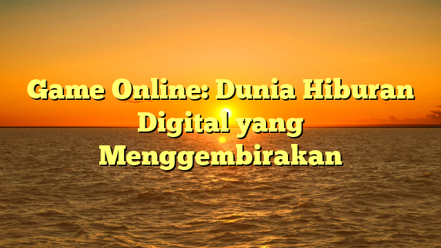 Game Online: Dunia Hiburan Digital yang Menggembirakan