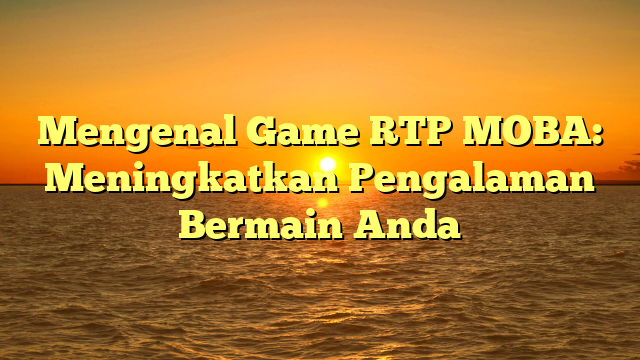 Mengenal Game RTP MOBA: Meningkatkan Pengalaman Bermain Anda