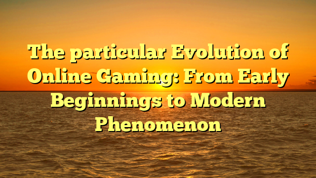 The particular Evolution of Online Gaming: From Early Beginnings to Modern Phenomenon