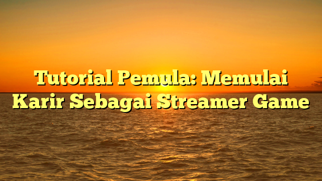 Tutorial Pemula: Memulai Karir Sebagai Streamer Game