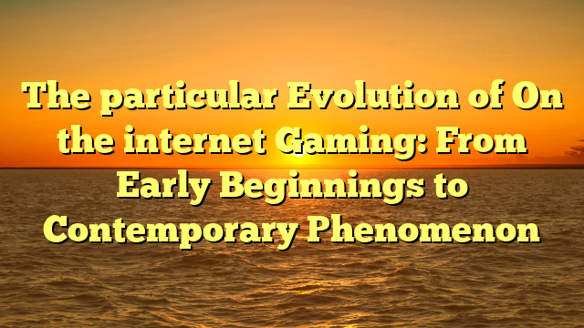 The particular Evolution of On the internet Gaming: From Early Beginnings to Contemporary Phenomenon