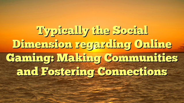 Typically the Social Dimension regarding Online Gaming: Making Communities and Fostering Connections