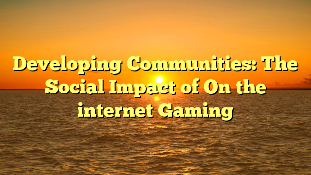 Developing Communities: The Social Impact of On the internet Gaming