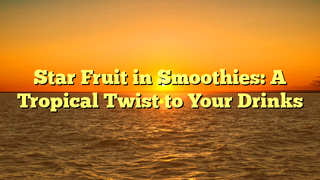 Star Fruit in Smoothies: A Tropical Twist to Your Drinks